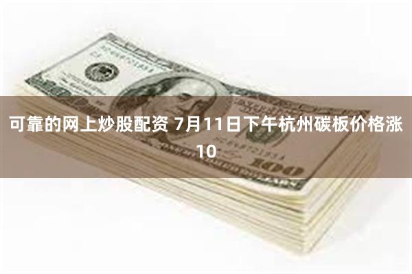 可靠的网上炒股配资 7月11日下午杭州碳板价格涨10