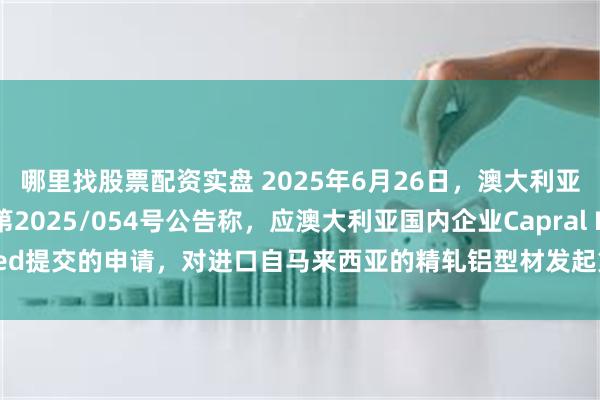 哪里找股票配资实盘 2025年6月26日，澳大利亚反倾销委员会发布第2025/054号公告称，应澳大利亚国内企业Capral Limited提交的申请，对进口自马来西亚的精轧铝型材发起第一次反倾销日落复审调查。