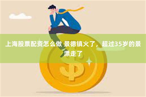 上海股票配资怎么做 景德镇火了，超过35岁的景漂走了