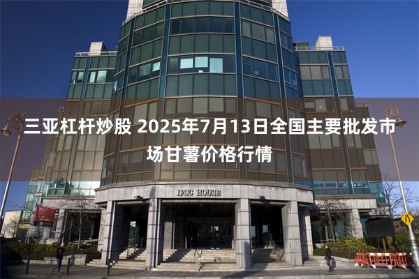 三亚杠杆炒股 2025年7月13日全国主要批发市场甘薯价格行情