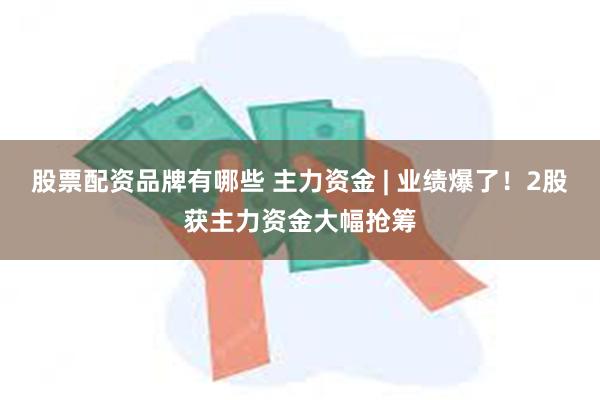 股票配资品牌有哪些 主力资金 | 业绩爆了！2股获主力资金大幅抢筹