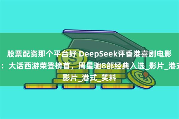 股票配资那个平台好 DeepSeek评香港喜剧电影Top20：大话西游荣登榜首，周星驰8部经典入选_影片_港式_笑料