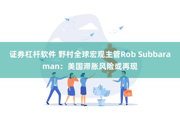 证券杠杆软件 野村全球宏观主管Rob Subbaraman：美国滞胀风险或再现