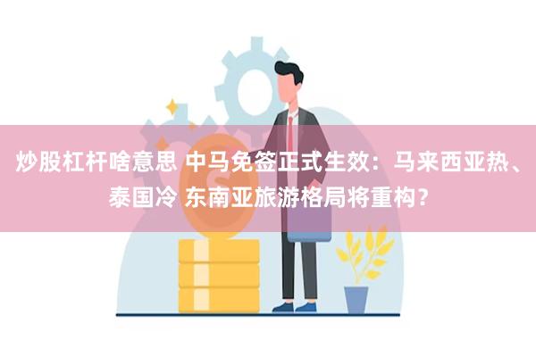炒股杠杆啥意思 中马免签正式生效：马来西亚热、泰国冷 东南亚旅游格局将重构？