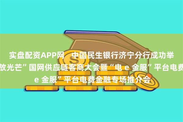 实盘配资APP网   中国民生银行济宁分行成功举办“以链为基 绽放光芒”国网供应链客商大会暨“电 e 金服”平台电费金融专场推介会