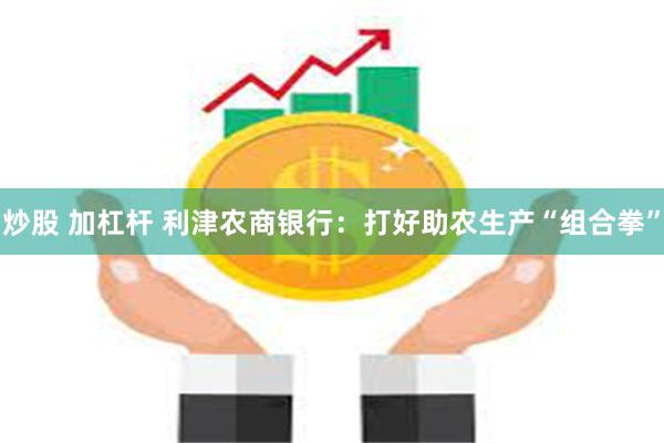 炒股 加杠杆 利津农商银行：打好助农生产“组合拳”