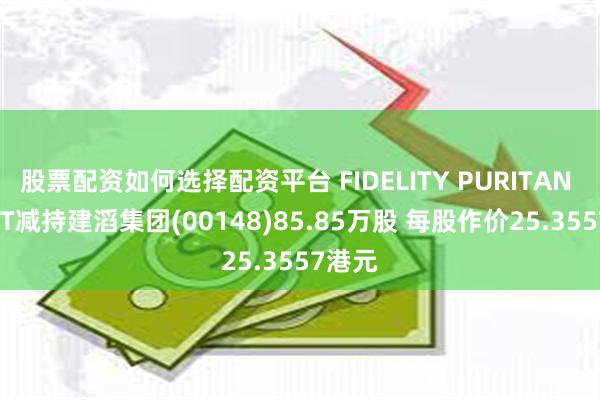 股票配资如何选择配资平台 FIDELITY PURITAN TRUST减持建滔集团(00148)85.85万股 每股作价25.3557港元