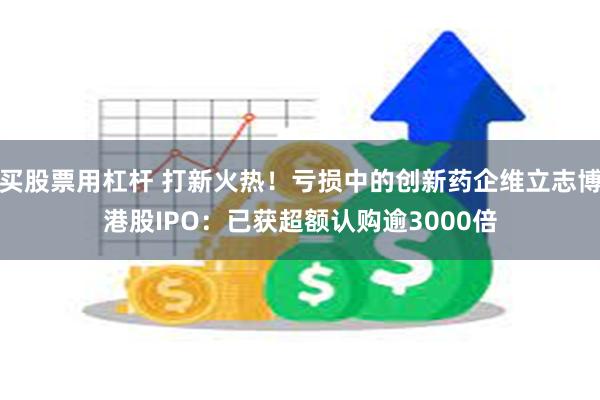 买股票用杠杆 打新火热！亏损中的创新药企维立志博港股IPO：已获超额认购逾3000倍