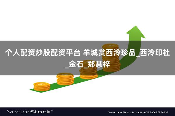 个人配资炒股配资平台 羊城赏西泠珍品_西泠印社_金石_郑慧梓