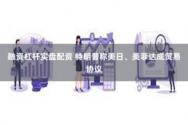 融资杠杆实盘配资 特朗普称美日、美菲达成贸易协议