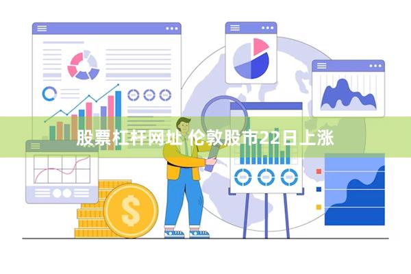 股票杠杆网址 伦敦股市22日上涨