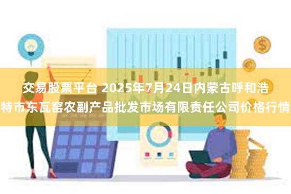 交易股票平台 2025年7月24日内蒙古呼和浩特市东瓦窑农副产品批发市场有限责任公司价格行情
