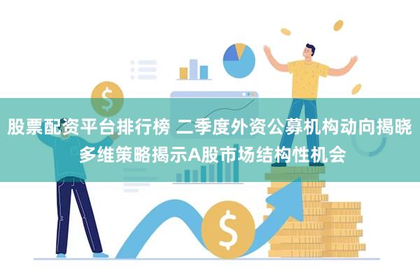 股票配资平台排行榜 二季度外资公募机构动向揭晓 多维策略揭示A股市场结构性机会