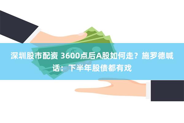 深圳股市配资 3600点后A股如何走？施罗德喊话：下半年股债都有戏