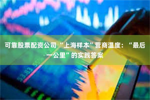 可靠股票配资公司 “上海样本”营商温度：“最后一公里”的实践答案