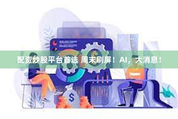 配资炒股平台首选 周末刷屏！AI，大消息！