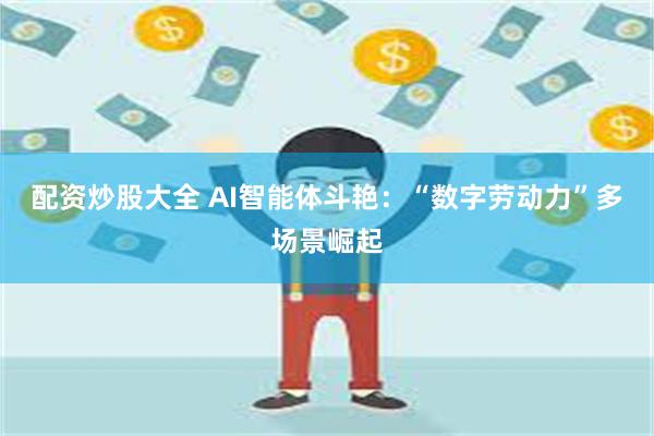 配资炒股大全 AI智能体斗艳：“数字劳动力”多场景崛起