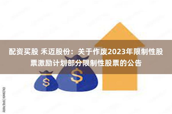配资买股 禾迈股份：关于作废2023年限制性股票激励计划部分限制性股票的公告