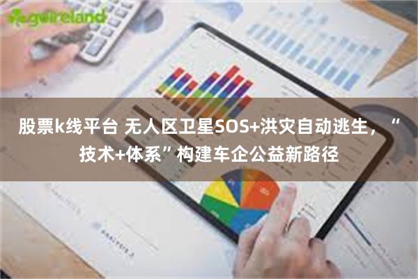 股票k线平台 无人区卫星SOS+洪灾自动逃生，“技术+体系”构建车企公益新路径