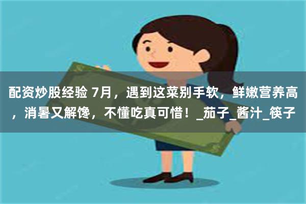 配资炒股经验 7月，遇到这菜别手软，鲜嫩营养高，消暑又解馋，不懂吃真可惜！_茄子_酱汁_筷子