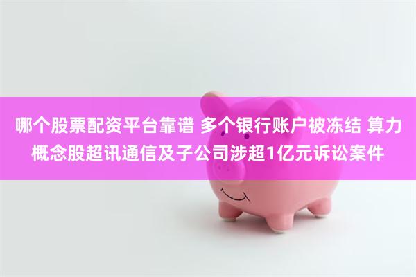 哪个股票配资平台靠谱 多个银行账户被冻结 算力概念股超讯通信及子公司涉超1亿元诉讼案件
