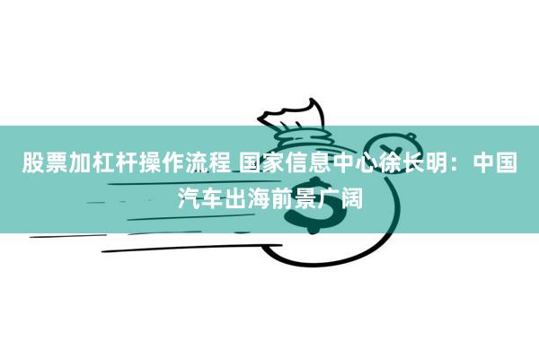 股票加杠杆操作流程 国家信息中心徐长明：中国汽车出海前景广阔