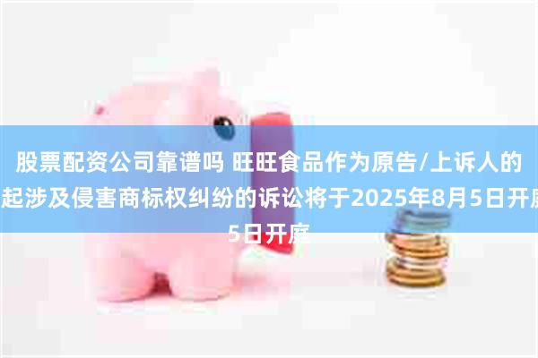 股票配资公司靠谱吗 旺旺食品作为原告/上诉人的3起涉及侵害商标权纠纷的诉讼将于2025年8月5日开庭