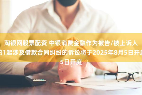 淘银网股票配资 中银消费金融作为被告/被上诉人的1起涉及借款合同纠纷的诉讼将于2025年8月5日开庭