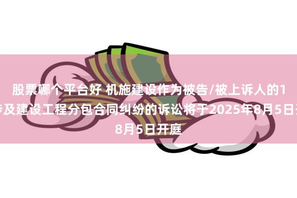 股票哪个平台好 机施建设作为被告/被上诉人的1起涉及建设工程分包合同纠纷的诉讼将于2025年8月5日开庭