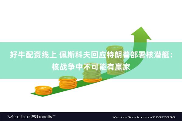 好牛配资线上 佩斯科夫回应特朗普部署核潜艇：核战争中不可能有赢家