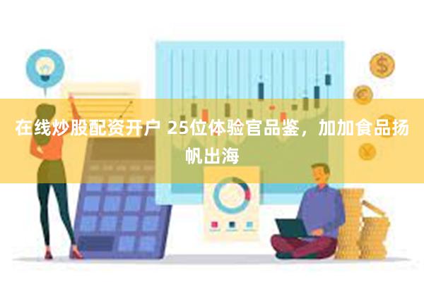 在线炒股配资开户 25位体验官品鉴，加加食品扬帆出海