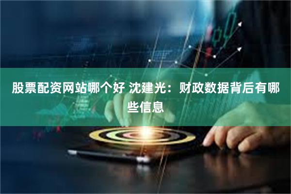 股票配资网站哪个好 沈建光：财政数据背后有哪些信息