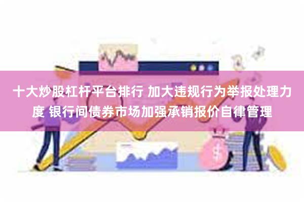 十大炒股杠杆平台排行 加大违规行为举报处理力度 银行间债券市场加强承销报价自律管理