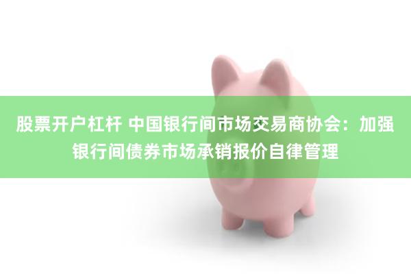 股票开户杠杆 中国银行间市场交易商协会：加强银行间债券市场承销报价自律管理