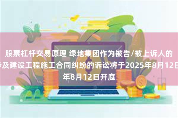 股票杠杆交易原理 绿地集团作为被告/被上诉人的1起涉及建设工程施工合同纠纷的诉讼将于2025年8月12日开庭