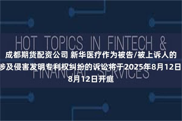 成都期货配资公司 新华医疗作为被告/被上诉人的1起涉及侵害发明专利权纠纷的诉讼将于2025年8月12日开庭