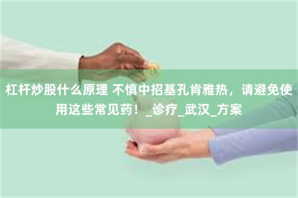 杠杆炒股什么原理 不慎中招基孔肯雅热，请避免使用这些常见药！_诊疗_武汉_方案