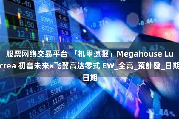 股票网络交易平台 「机甲速报」Megahouse Lucrea 初音未来×飞翼高达零式 EW_全高_預計發_日期