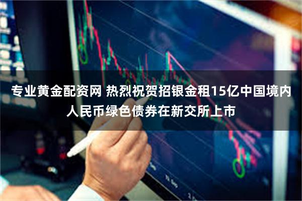 专业黄金配资网 热烈祝贺招银金租15亿中国境内人民币绿色债券在新交所上市