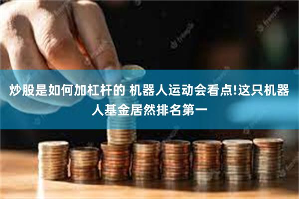 炒股是如何加杠杆的 机器人运动会看点!这只机器人基金居然排名第一