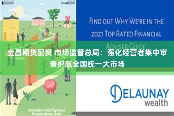 金昌期货配资 市场监管总局：强化经营者集中审查护航全国统一大市场