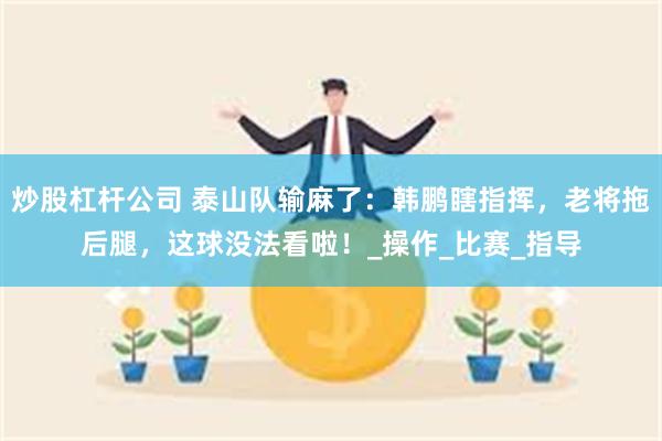 炒股杠杆公司 泰山队输麻了：韩鹏瞎指挥，老将拖后腿，这球没法看啦！_操作_比赛_指导