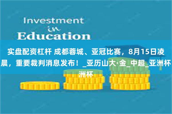 实盘配资杠杆 成都蓉城、亚冠比赛，8月15日凌晨，重要裁判消息发布！_亚历山大·金_中超_亚洲杯
