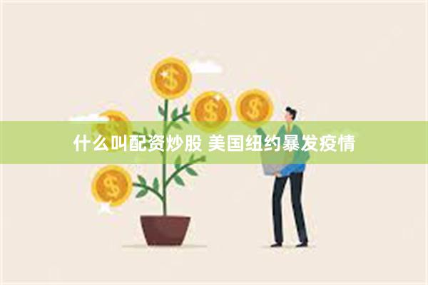 什么叫配资炒股 美国纽约暴发疫情