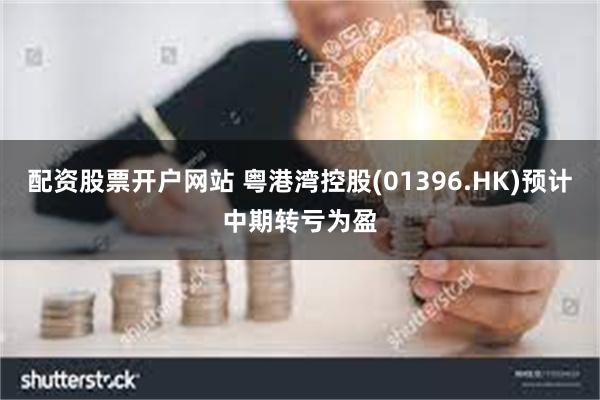 配资股票开户网站 粤港湾控股(01396.HK)预计中期转亏为盈