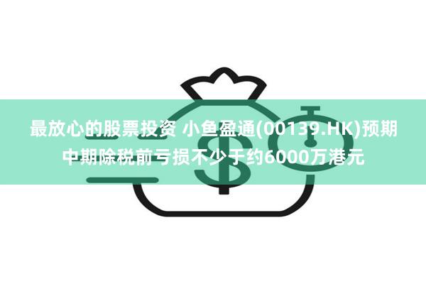 最放心的股票投资 小鱼盈通(00139.HK)预期中期除税前亏损不少于约6000万港元