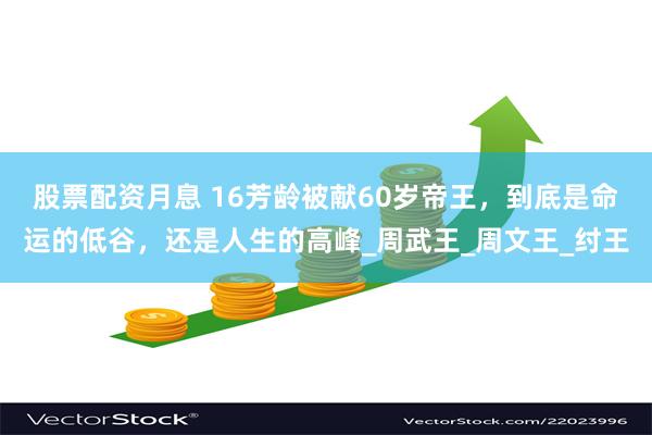 股票配资月息 16芳龄被献60岁帝王，到底是命运的低谷，还是人生的高峰_周武王_周文王_纣王