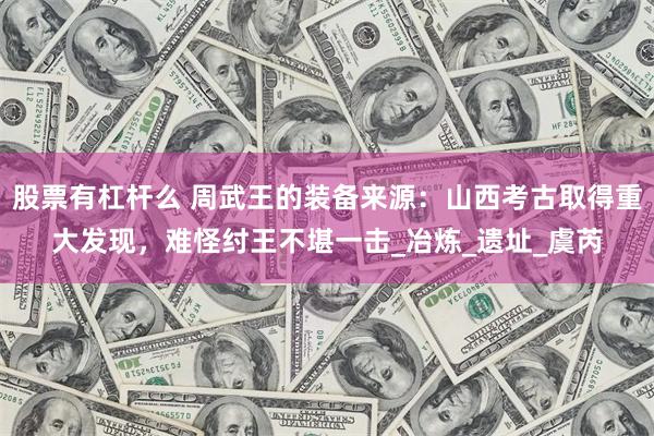 股票有杠杆么 周武王的装备来源：山西考古取得重大发现，难怪纣王不堪一击_冶炼_遗址_虞芮