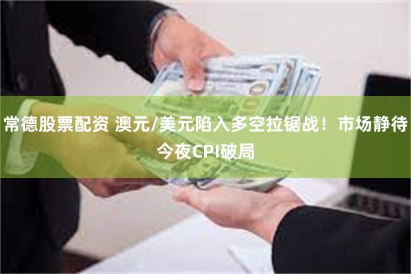 常德股票配资 澳元/美元陷入多空拉锯战！市场静待今夜CPI破局
