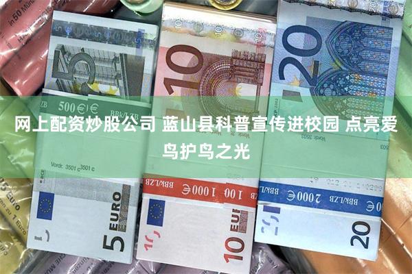 网上配资炒股公司 蓝山县科普宣传进校园 点亮爱鸟护鸟之光